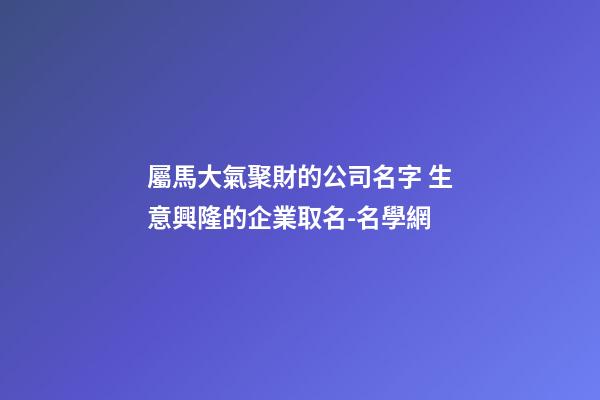 屬馬大氣聚財的公司名字 生意興隆的企業取名-名學網